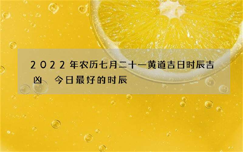 2022年农历七月二十一黄道吉日时辰吉凶 今日最好的时辰